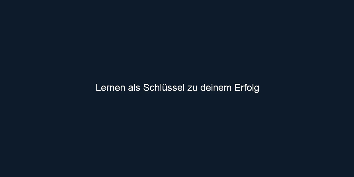 Lernen als Schlüssel zu deinem Erfolg