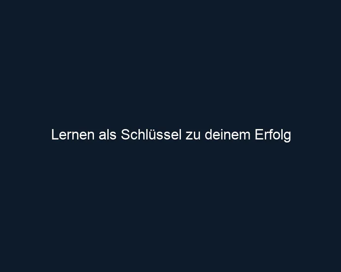 Lernen als Schlüssel zu deinem Erfolg