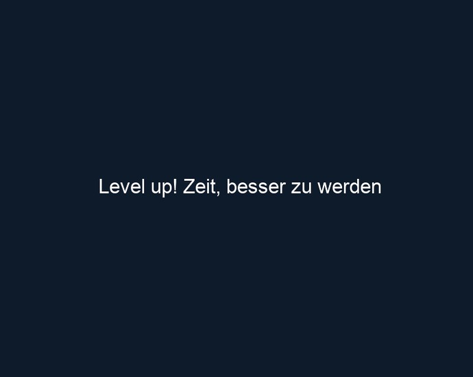 Level up! Zeit, besser zu werden