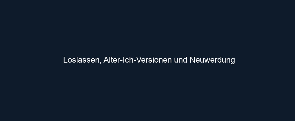 Loslassen, Alter Ich Versionen und Neuwerdung