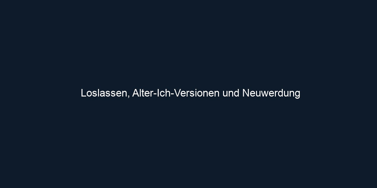 Loslassen, Alter Ich Versionen und Neuwerdung