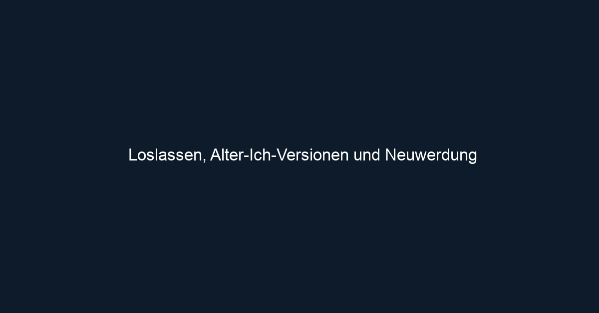 Loslassen, Alter Ich Versionen und Neuwerdung