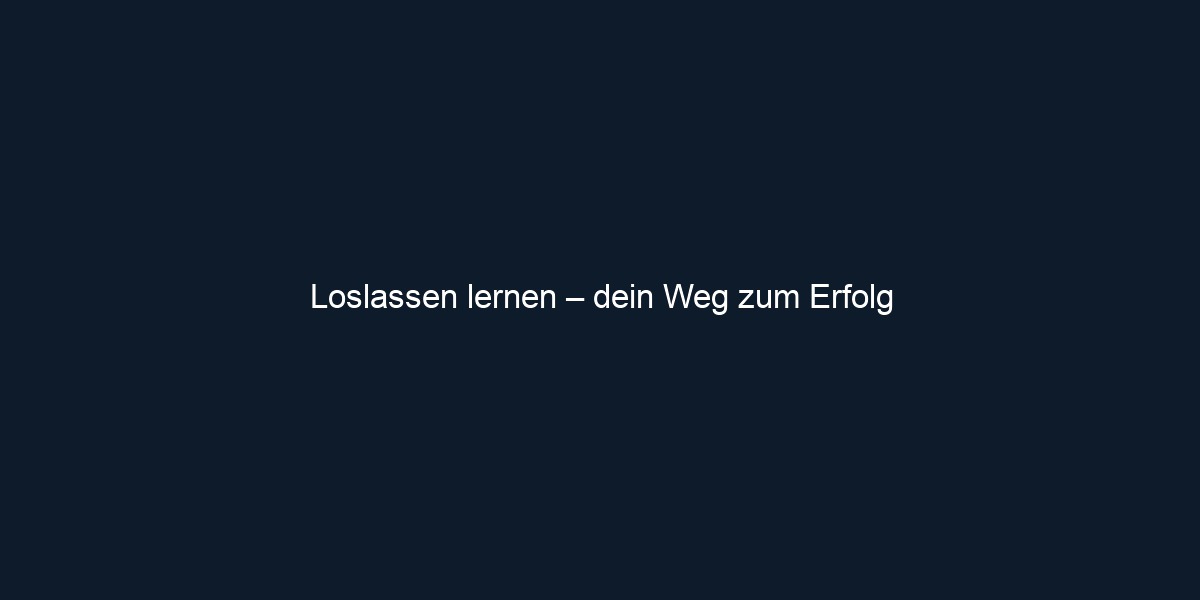 Loslassen lernen – dein Weg zum Erfolg