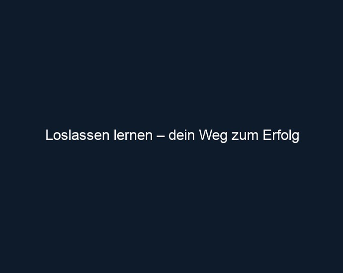 Loslassen lernen – dein Weg zum Erfolg