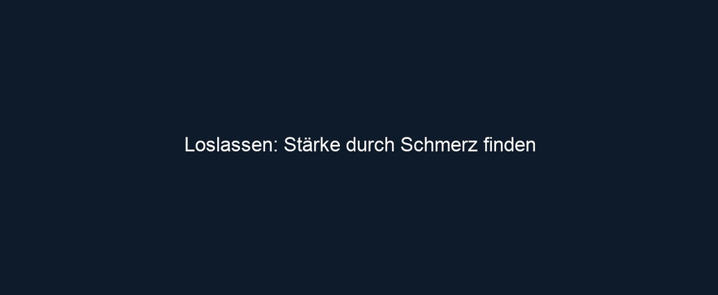 Loslassen: Stärke durch Schmerz finden