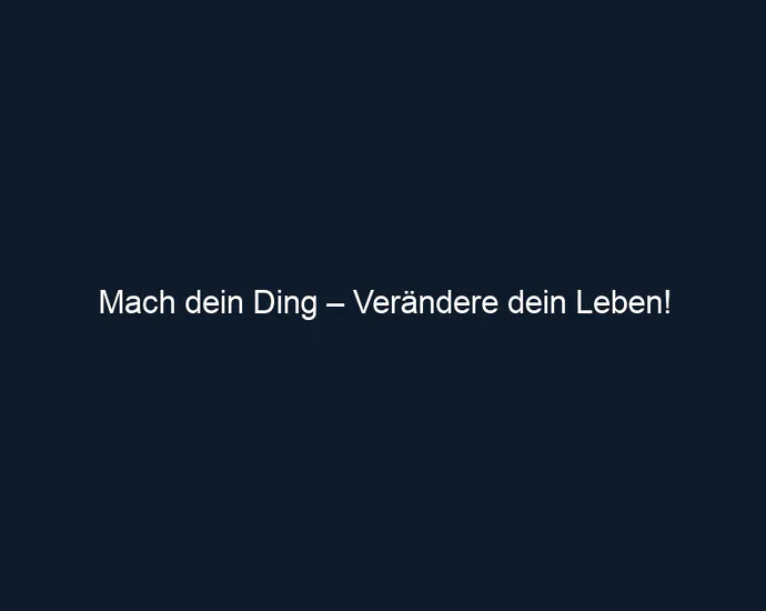 Mach dein Ding – Verändere dein Leben!