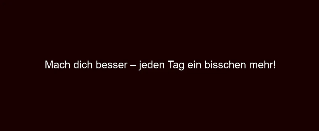 Mach dich besser – jeden Tag ein bisschen mehr!