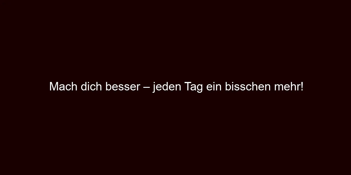 Mach dich besser – jeden Tag ein bisschen mehr!