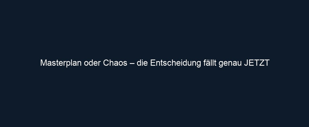Masterplan oder Chaos – die Entscheidung fällt genau JETZT