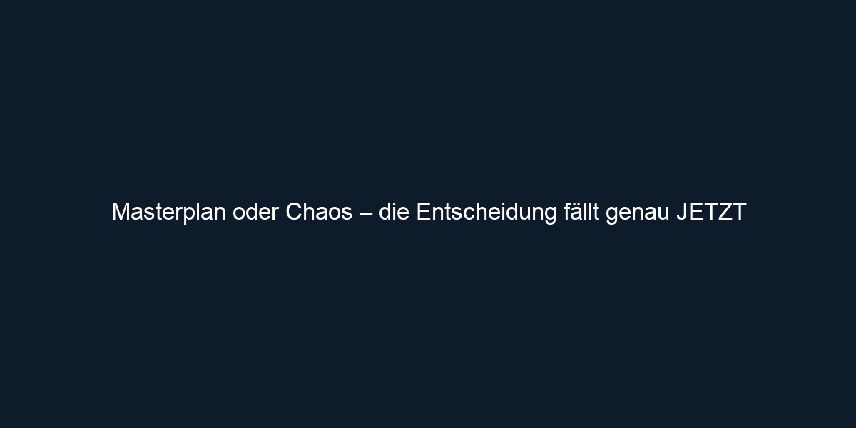 Masterplan oder Chaos – die Entscheidung fällt genau JETZT