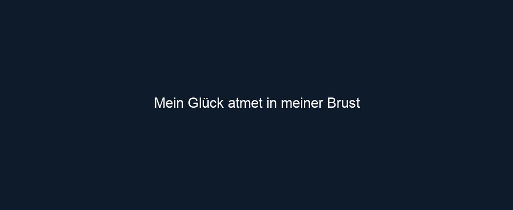 Mein Glück atmet in meiner Brust