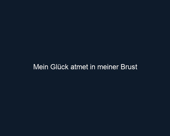 Mein Glück atmet in meiner Brust