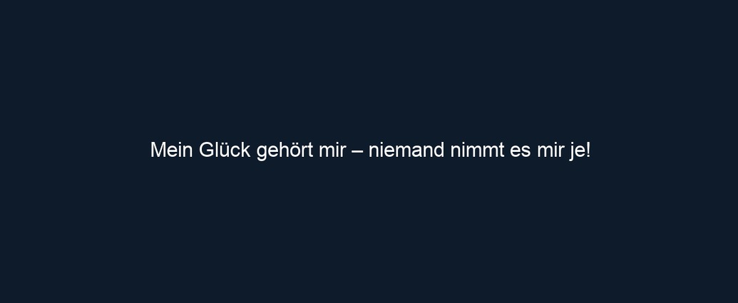 Mein Glück gehört mir – niemand nimmt es mir je!
