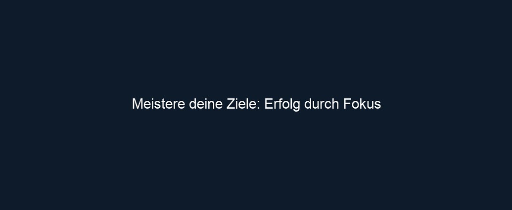 Meistere deine Ziele: Erfolg durch Fokus