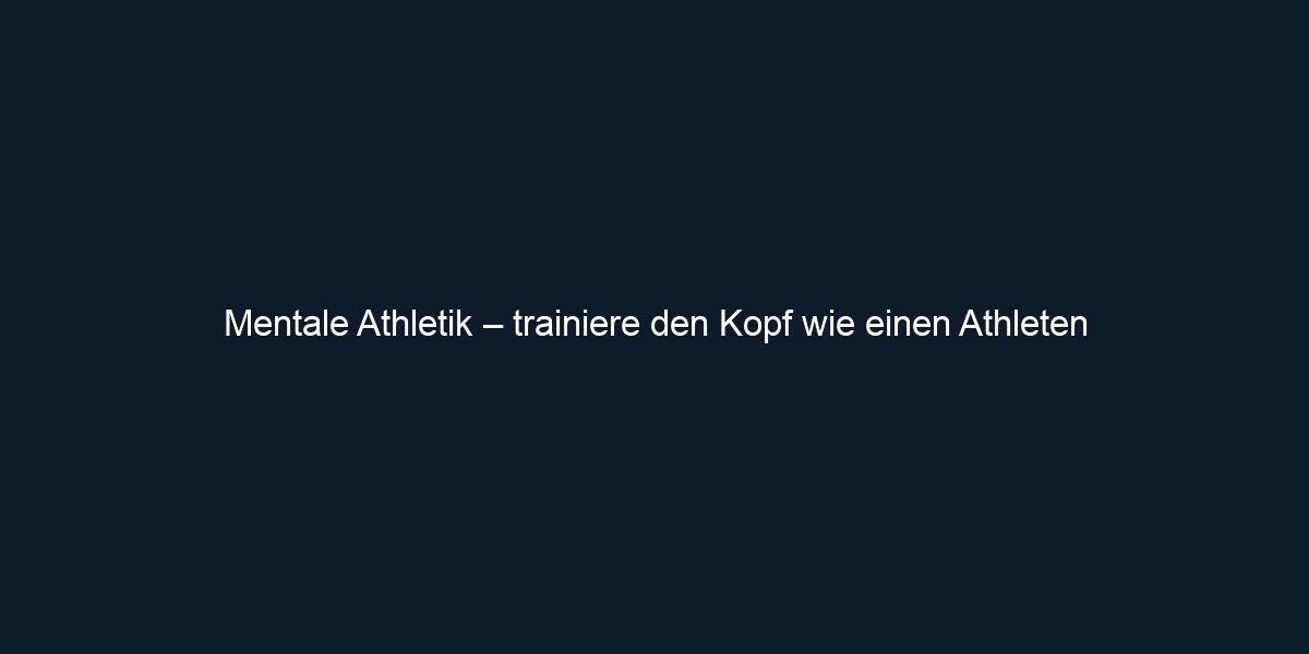 Mentale Athletik – trainiere den Kopf wie einen Athleten