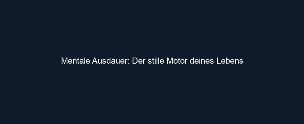 Mentale Ausdauer: Der stille Motor deines Lebens