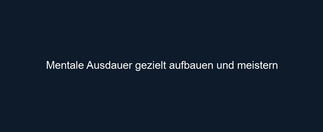 Mentale Ausdauer gezielt aufbauen und meistern