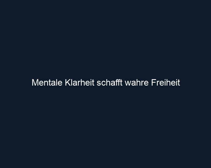 Mentale Klarheit schafft wahre Freiheit