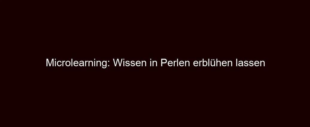 Microlearning: Wissen in Perlen erblühen lassen