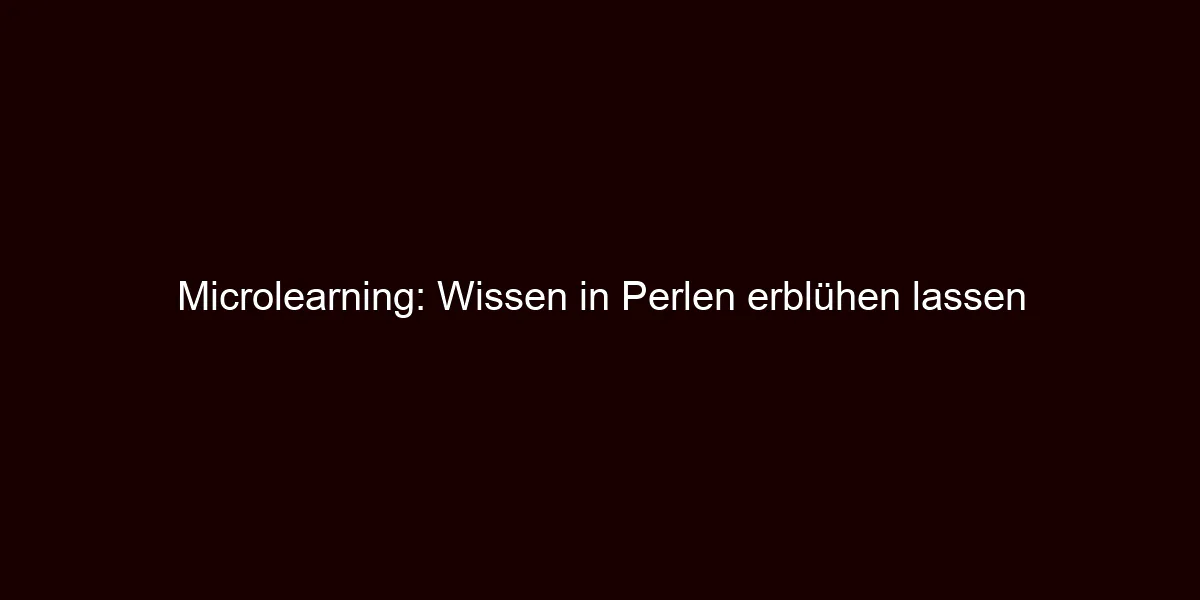 Microlearning: Wissen in Perlen erblühen lassen
