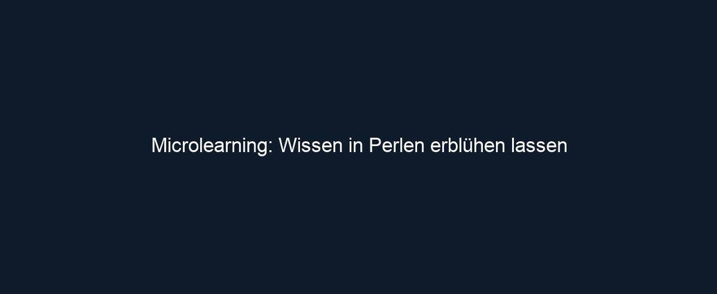 Microlearning: Wissen in Perlen erblühen lassen