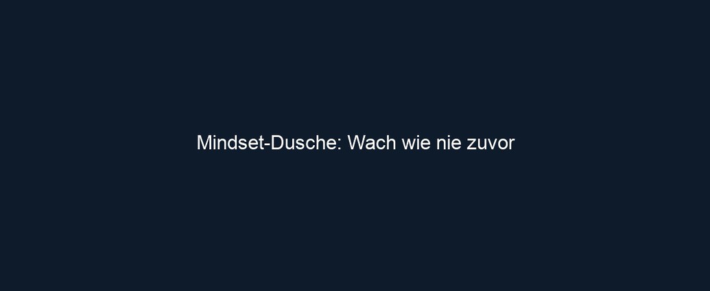 Mindset Dusche: Wach wie nie zuvor