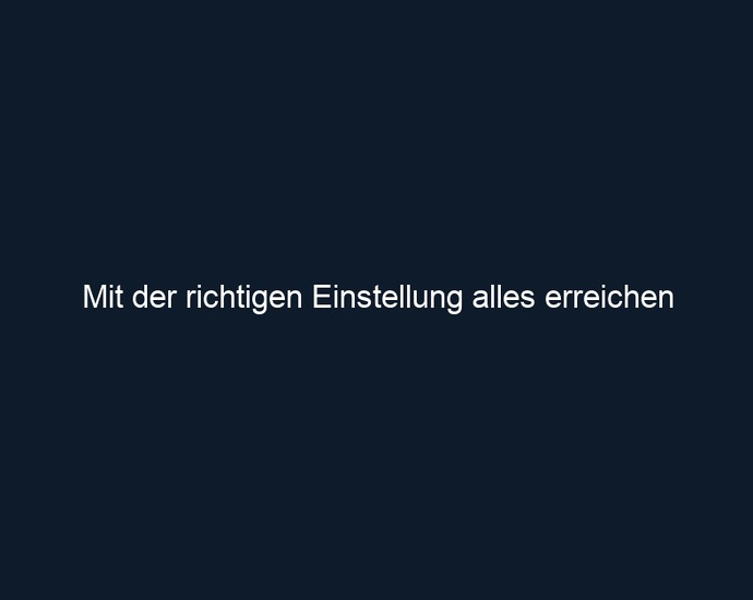 Mit der richtigen Einstellung alles erreichen
