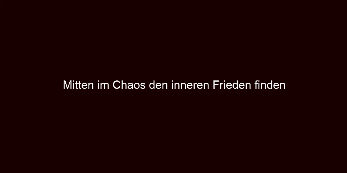 Mitten im Chaos den inneren Frieden finden