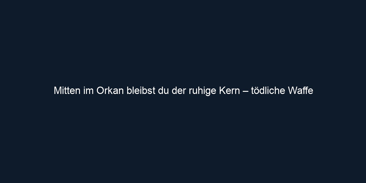 Mitten im Orkan bleibst du der ruhige Kern – tödliche Waffe