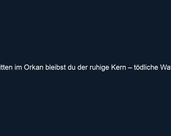 Mitten im Orkan bleibst du der ruhige Kern – tödliche Waffe