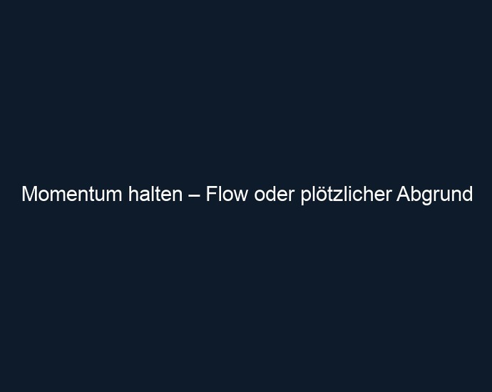 Momentum halten – Flow oder plötzlicher Abgrund