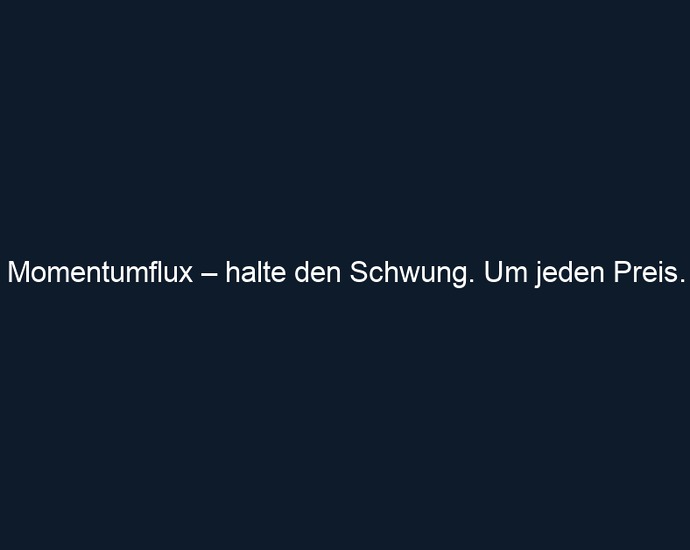 Momentumflux – halte den Schwung. Um jeden Preis.