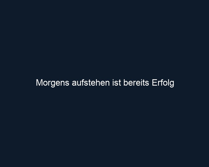 Morgens aufstehen ist bereits Erfolg