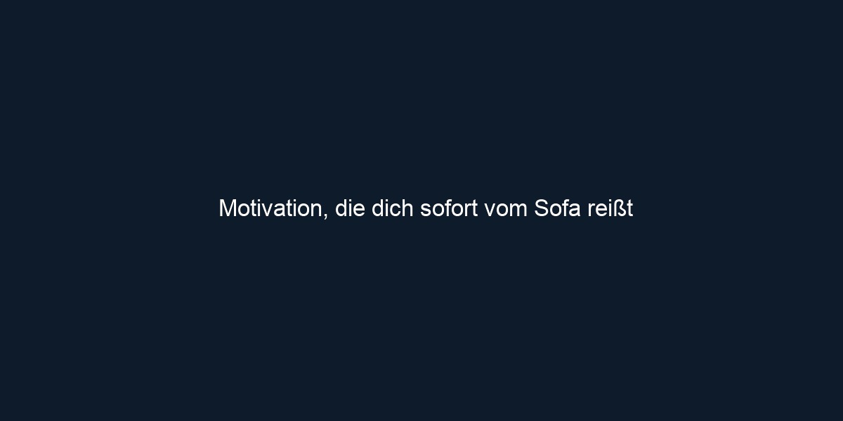 Motivation, die dich sofort vom Sofa reißt