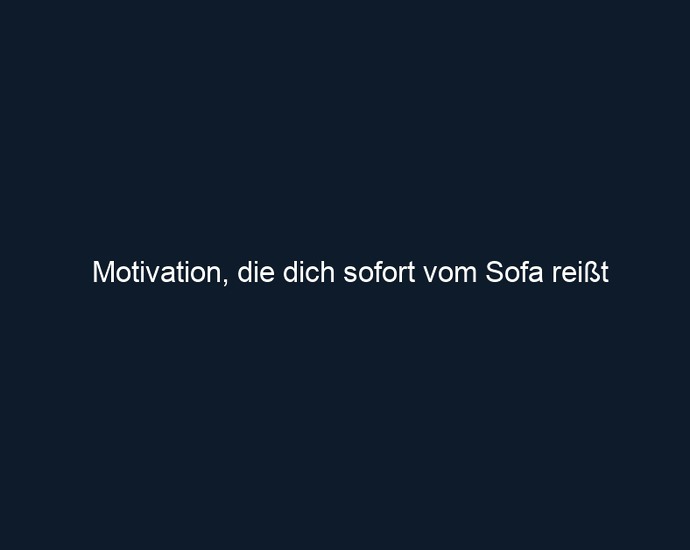Motivation, die dich sofort vom Sofa reißt