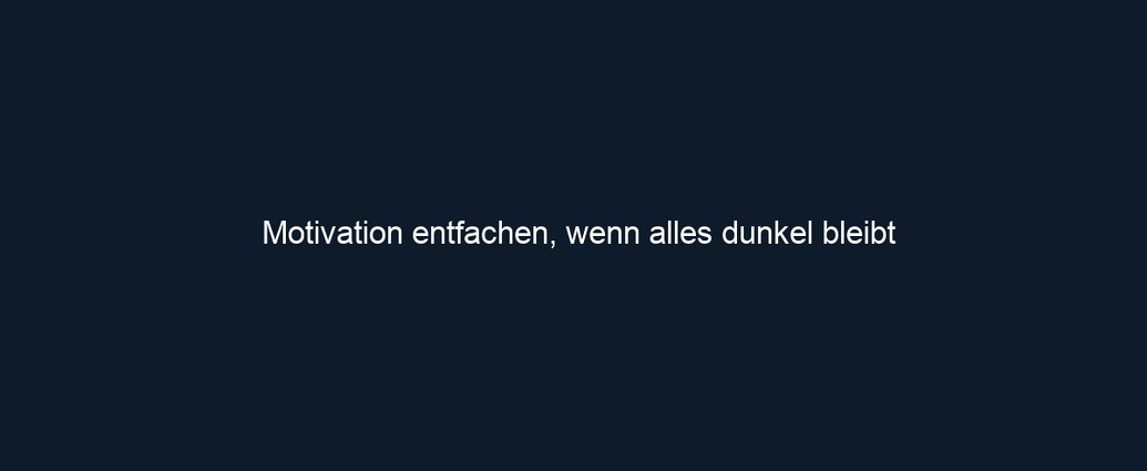 Motivation entfachen, wenn alles dunkel bleibt