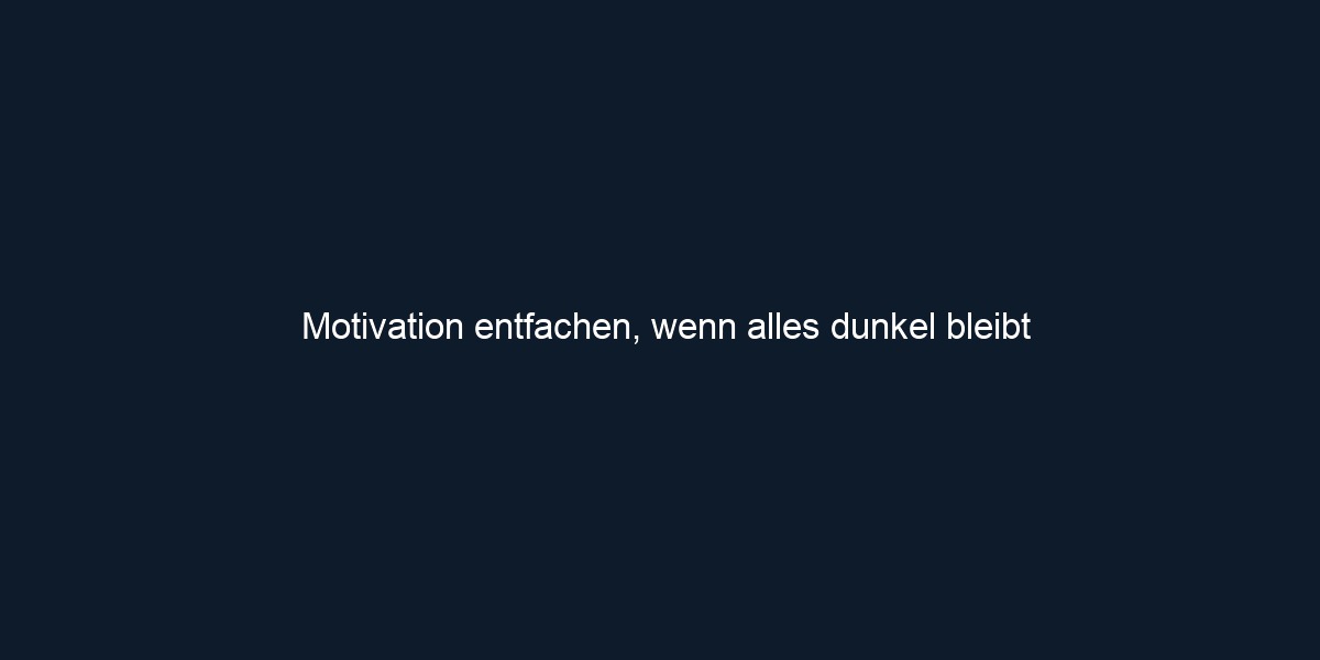 Motivation entfachen, wenn alles dunkel bleibt