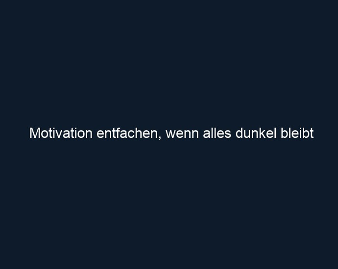 Motivation entfachen, wenn alles dunkel bleibt