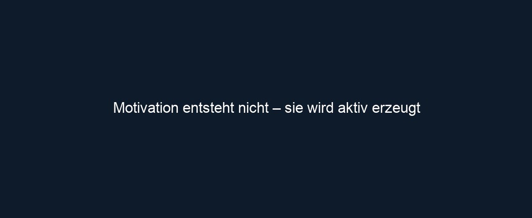 Motivation entsteht nicht – sie wird aktiv erzeugt