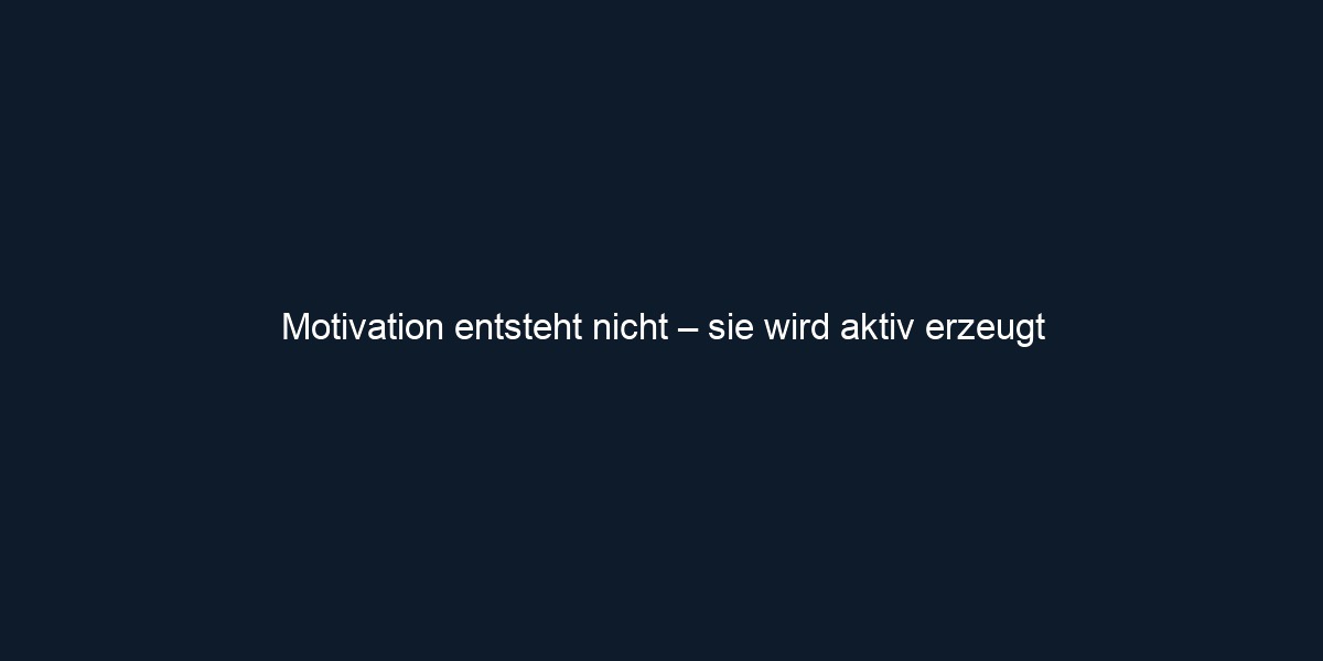 Motivation entsteht nicht – sie wird aktiv erzeugt