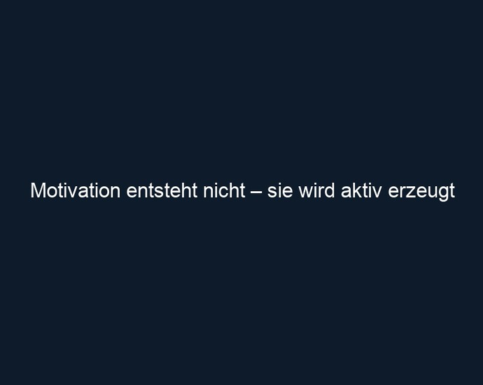 Motivation entsteht nicht – sie wird aktiv erzeugt