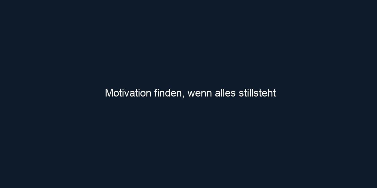 Motivation finden, wenn alles stillsteht