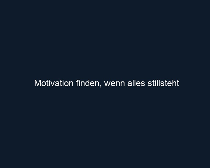 Motivation finden, wenn alles stillsteht