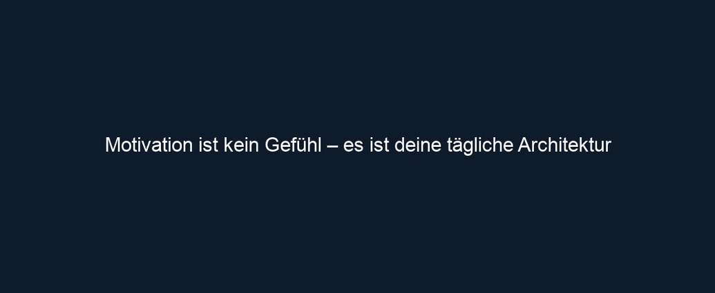 Motivation ist kein Gefühl – es ist deine tägliche Architektur