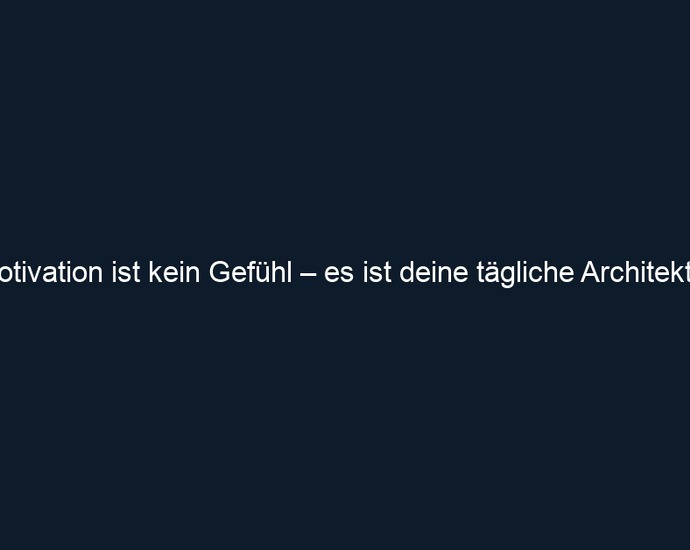 Motivation ist kein Gefühl – es ist deine tägliche Architektur