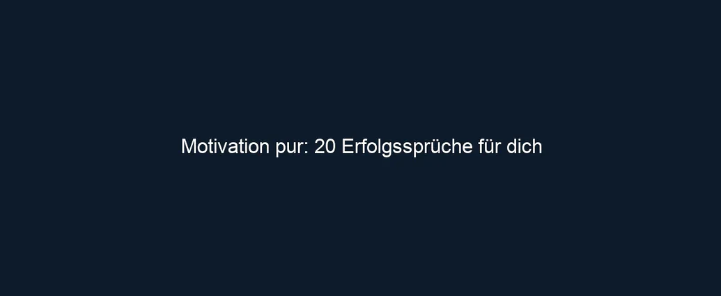 Motivation pur: 20 Erfolgssprüche für dich