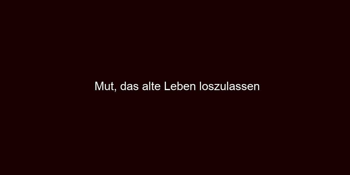 Mut, das alte Leben loszulassen