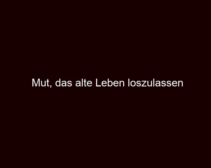 Mut, das alte Leben loszulassen