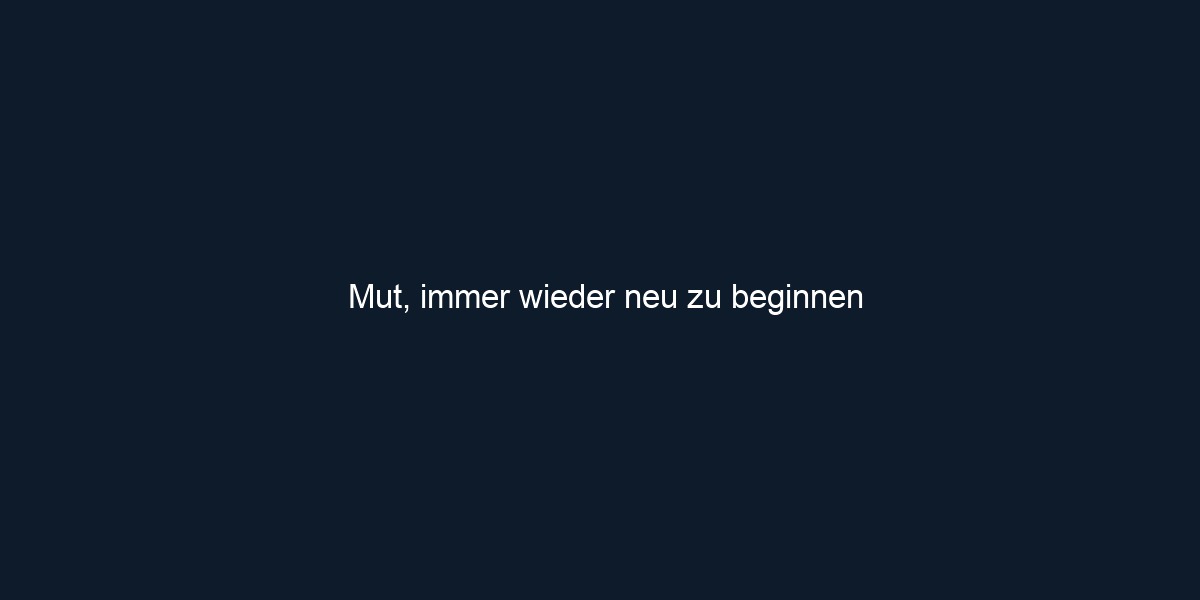 Mut, immer wieder neu zu beginnen 