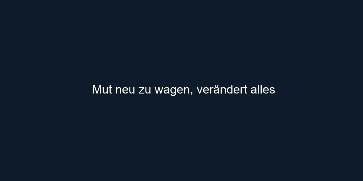 Mut neu zu wagen, verändert alles